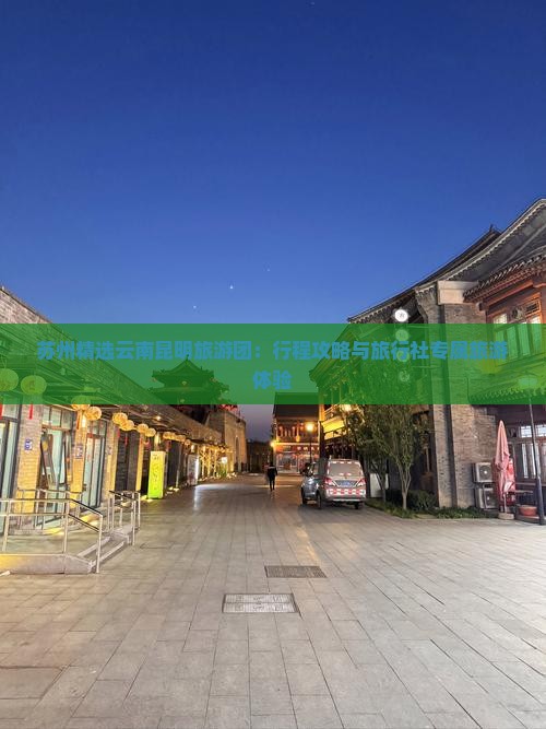苏州精选云南昆明旅游团：行程攻略与旅行社专属旅游体验