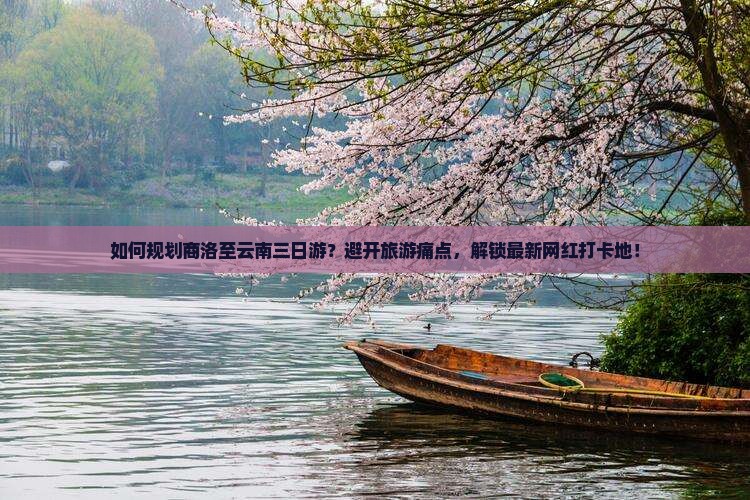 如何规划商洛至云南三日游？避开旅游痛点，解锁最新网红打卡地！