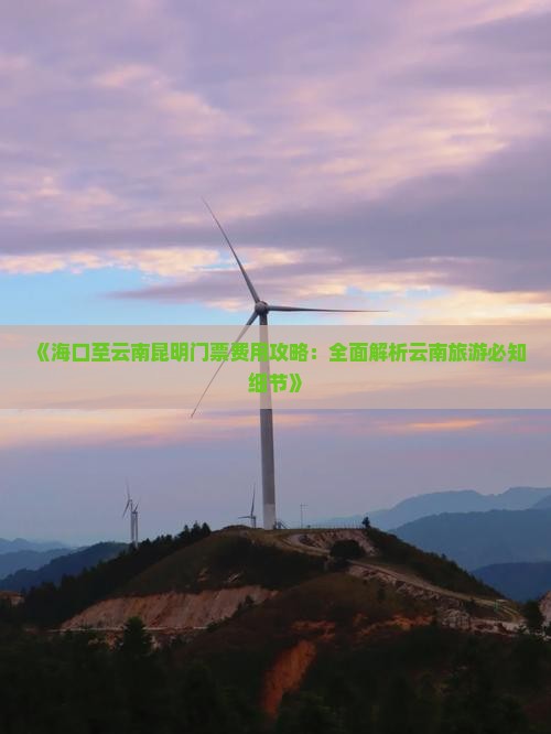 《海口至云南昆明门票费用攻略：全面解析云南旅游必知细节》
