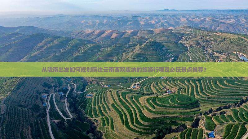 从陇南出发如何规划前往云南西双版纳的旅游行程及必玩景点推荐？