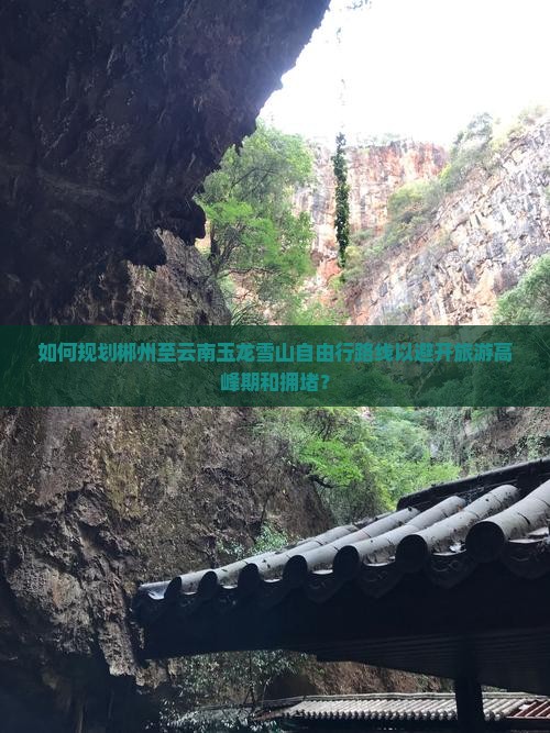 如何规划郴州至云南玉龙雪山自由行路线以避开旅游高峰期和拥堵？