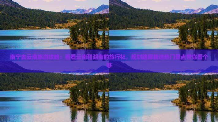 南宁去云南旅游攻略：看看云南和湖南的旅行社，规划路犀精选热门景点带你看个够