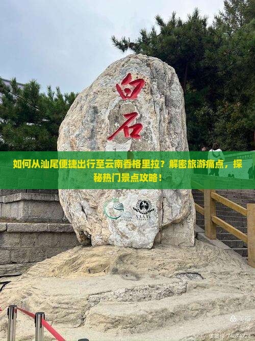 如何从汕尾便捷出行至云南香格里拉？解密旅游痛点，探秘热门景点攻略！