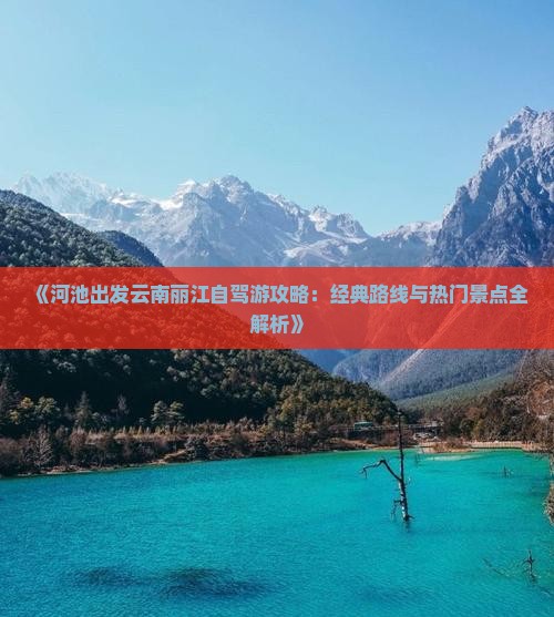 《河池出发云南丽江自驾游攻略：经典路线与热门景点全解析》