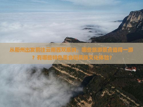 从衢州出发前往云南西双版纳，哪些旅游景点值得一游？有哪些特色美食和民族文化体验？