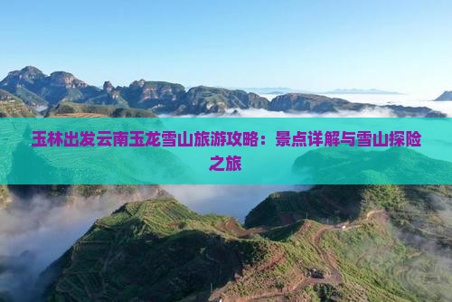 玉林出发云南玉龙雪山旅游攻略：景点详解与雪山探险之旅