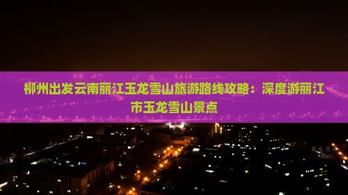 柳州出发云南丽江玉龙雪山旅游路线攻略：深度游丽江市玉龙雪山景点