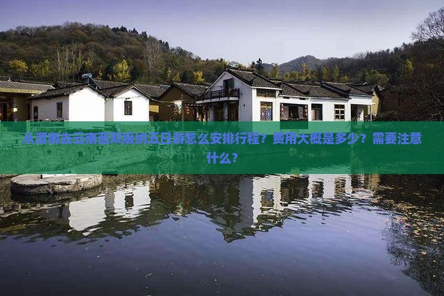从渭南去云南西双版纳五日游怎么安排行程？费用大概是多少？需要注意什么？