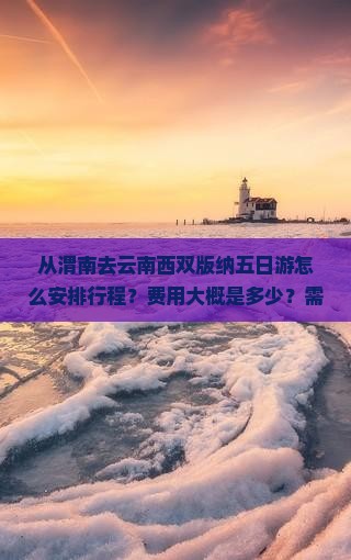 从渭南去云南西双版纳五日游怎么安排行程？费用大概是多少？需要注意什么？