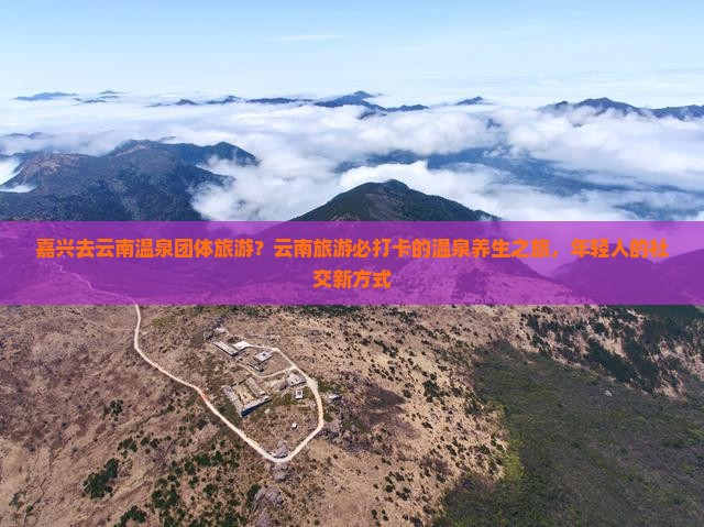 嘉兴去云南温泉团体旅游？云南旅游必打卡的温泉养生之旅，年轻人的社交新方式