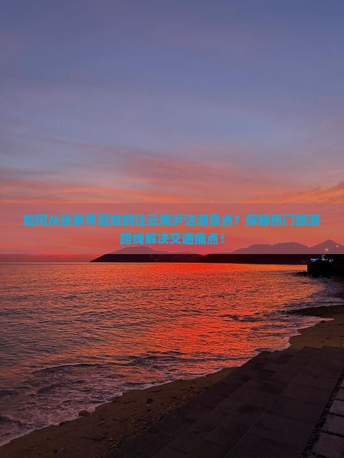 如何从张家界高效前往云南泸沽湖景点？探秘热门旅游路线解决交通痛点！