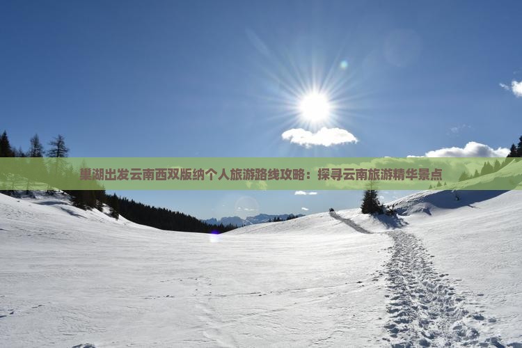 巢湖出发云南西双版纳个人旅游路线攻略:探寻云南旅游精华景点 巢湖出发云南西双版纳个人旅游路线攻略:探寻云南旅游精华景点