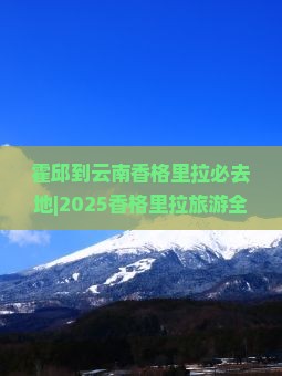 霍邱到云南香格里拉必去地
