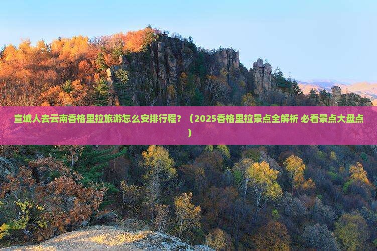 宣城去云南香格里拉景点 宣城去云南香格里拉景点
