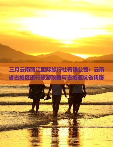 三月到云南丽江旅行社
