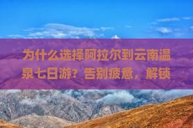 阿拉尔到云南温泉七日游