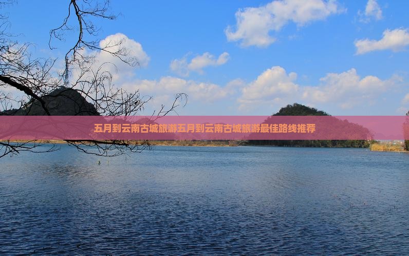 五月到云南古城旅游