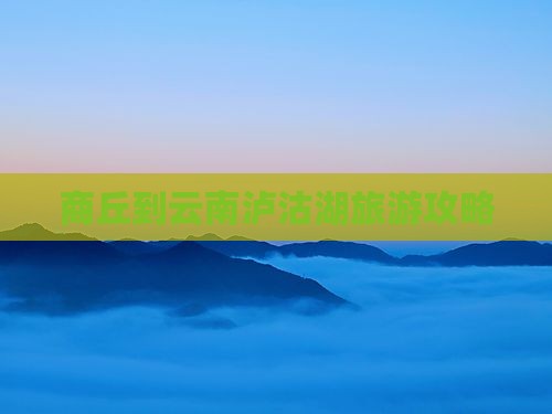 商丘到云南泸沽湖攻略