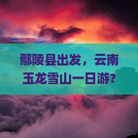 鄢陵县到云南玉龙雪山一日