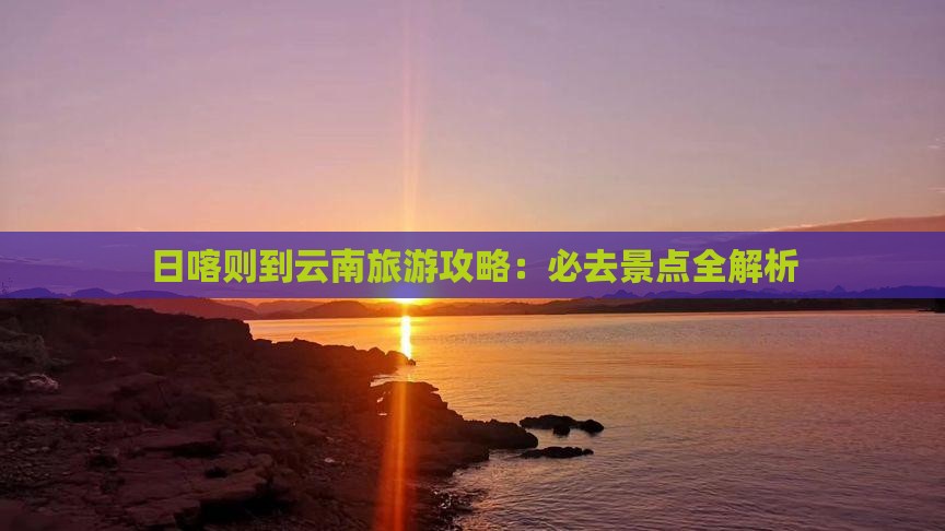 日喀则到云南古城景点