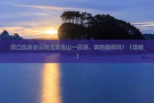 周口去云南玉龙雪山一日