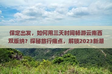 保定出发，如何用三天时间畅游云南西双版纳？探秘旅行痛点，解锁2023新潮玩法！