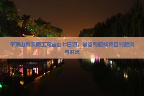 平顶山到云南玉龙雪山七日游，最省钱路线及自驾距离与时长