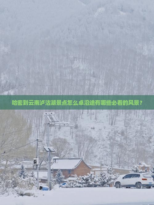 哈密到云南泸沽湖景点怎么卓沿途有哪些必看的风景？