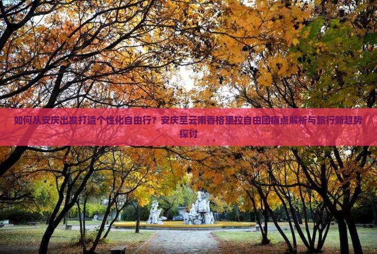如何从安庆出发打造个性化自由行？安庆至云南香格里拉自由团痛点解析与旅行新趋势探讨