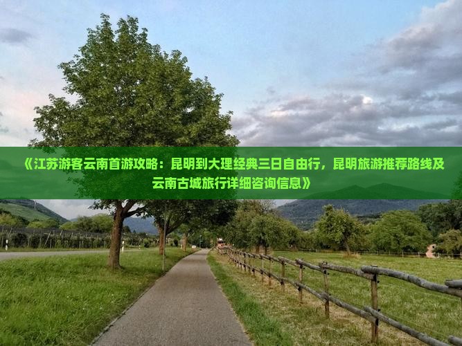 《江苏游客云南首游攻略：昆明到大理经典三日自由行，昆明旅游推荐路线及云南古城旅行详细咨询信息》