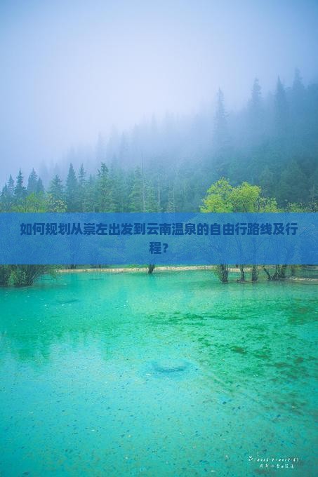 如何规划从崇左出发到云南温泉的自由行路线及行程？