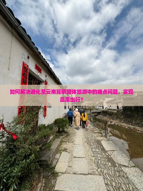 如何解决通化至云南昆明团体旅游中的痛点问题，实现品质出行？