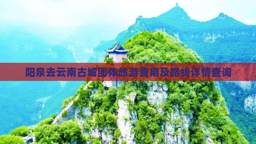 阳泉去云南古城团体旅游费用及路线详情查询