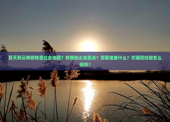 夏天到云南香格里拉自由团？有哪些必去景点？需要准备什么？交通和住宿怎么安排？