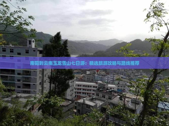 南阳到云南玉龙雪山七日游：精选旅游攻略与路线推荐