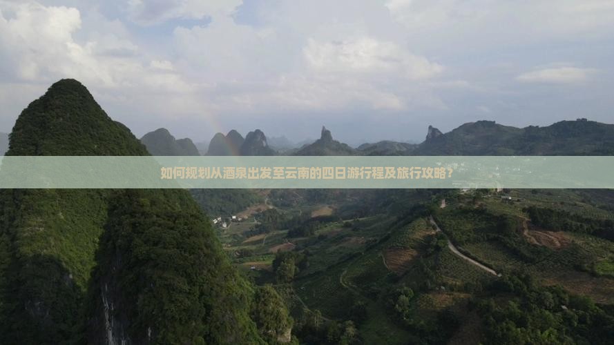 如何规划从酒泉出发至云南的四日游行程及旅行攻略？
