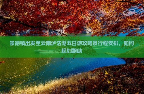 景德镇出发至云南泸沽湖五日游攻略及行程安排，如何规划路峡