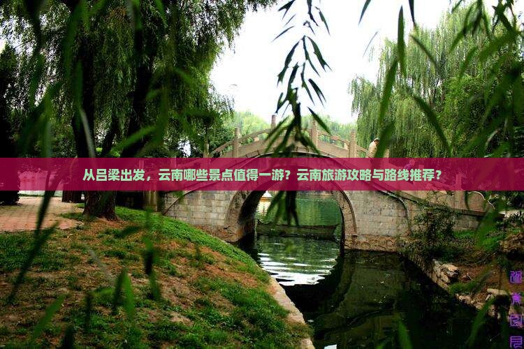 从吕梁出发，云南哪些景点值得一游？云南旅游攻略与路线推荐？