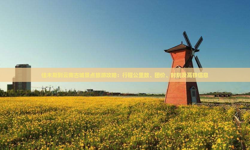 佳木斯到云南古城景点旅游攻略：行程公里数、团价、时刻及高铁信息