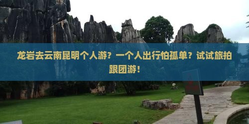 龙岩去云南昆明个人游？一个人出行怕孤单？试试旅拍跟团游！