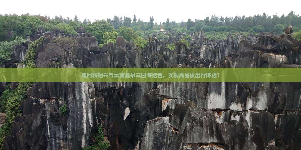 如何将绍兴与云南温泉三日游结合，实现高品质出行体验？