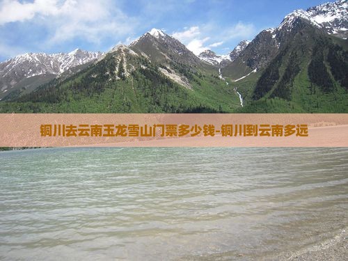 铜川去云南玉龙雪山门票多少钱-铜川到云南多远