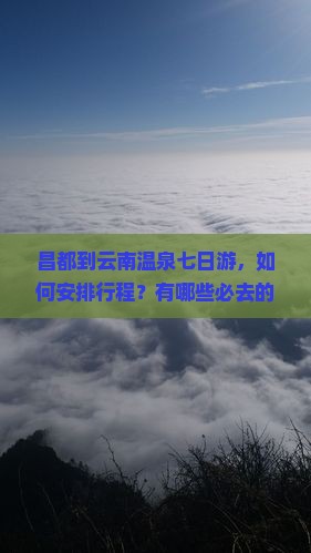 昌都到云南温泉七日游，如何安排行程？有哪些必去的温泉和景点？