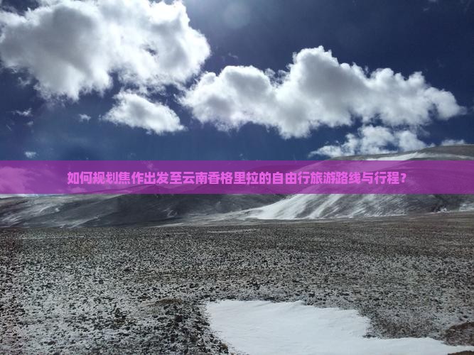 如何规划焦作出发至云南香格里拉的自由行旅游路线与行程？