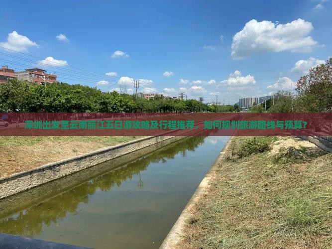 深圳出发至云南丽江五日游攻略及行程推荐，如何规划旅游路线与预算？
