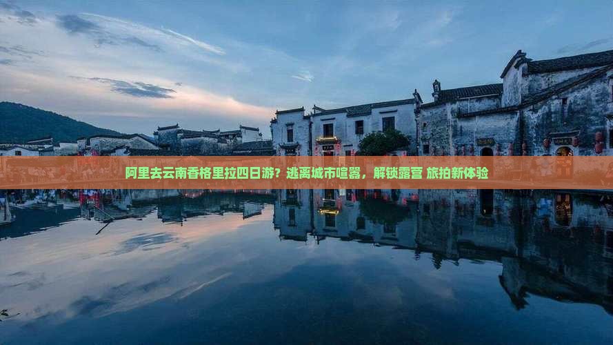 阿里去云南香格里拉四日游？逃离城市喧嚣，解锁露营+旅拍新体验
