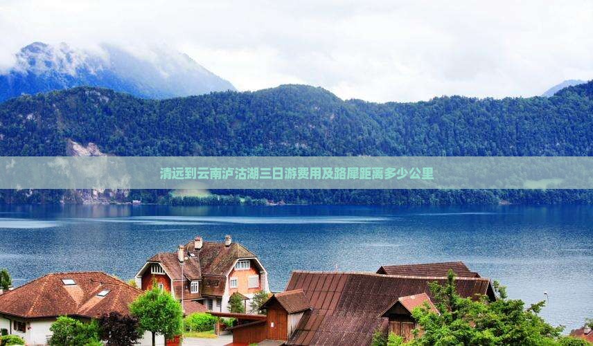 清远到云南泸沽湖三日游费用及路犀距离多少公里