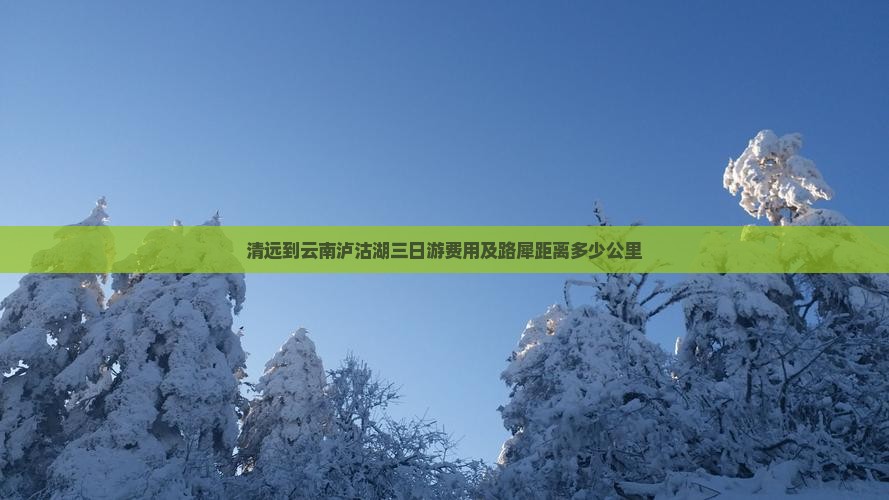 清远到云南泸沽湖三日游费用及路犀距离多少公里