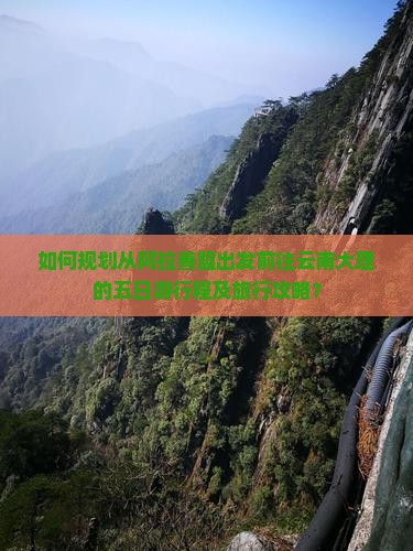 如何规划从阿拉善盟出发前往云南大理的五日游行程及旅行攻略？