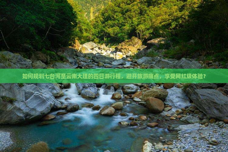 如何规划七台河至云南大理的四日游行程，避开旅游痛点，享受网红级体验？
